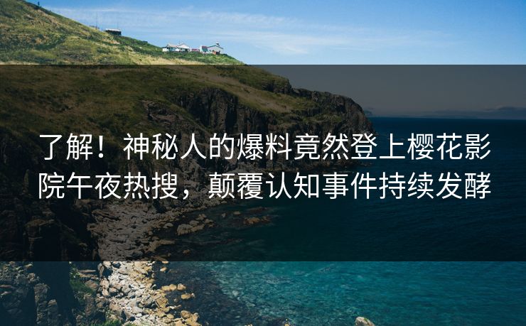 了解！神秘人的爆料竟然登上樱花影院午夜热搜，颠覆认知事件持续发酵
