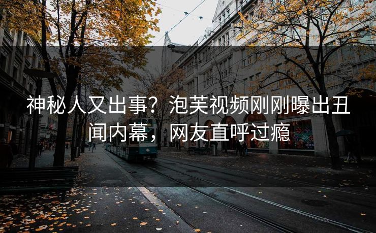 神秘人又出事？泡芙视频刚刚曝出丑闻内幕，网友直呼过瘾