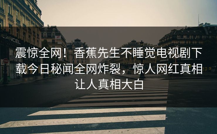 震惊全网！香蕉先生不睡觉电视剧下载今日秘闻全网炸裂，惊人网红真相让人真相大白