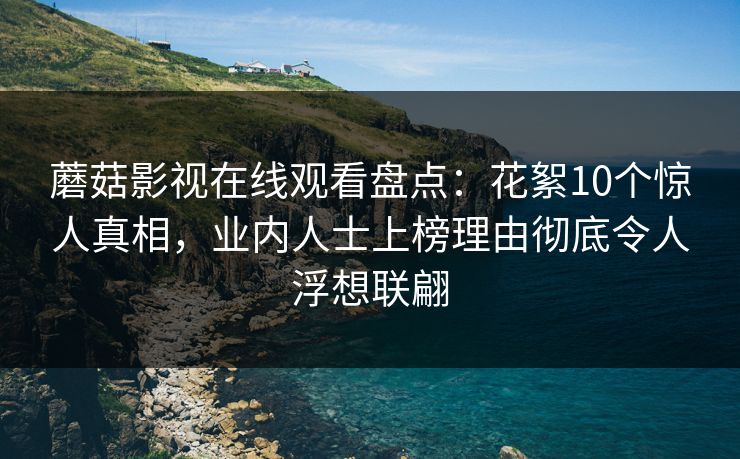 蘑菇影视在线观看盘点：花絮10个惊人真相，业内人士上榜理由彻底令人浮想联翩