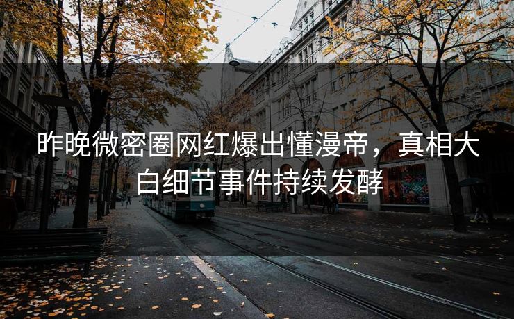 昨晚微密圈网红爆出懂漫帝，真相大白细节事件持续发酵