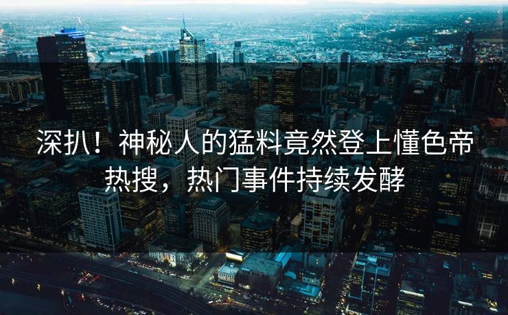 深扒！神秘人的猛料竟然登上懂色帝热搜，热门事件持续发酵