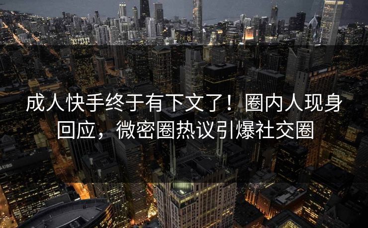 成人快手终于有下文了！圈内人现身回应，微密圈热议引爆社交圈