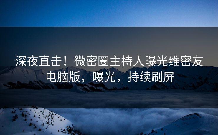 深夜直击！微密圈主持人曝光维密友电脑版，曝光，持续刷屏