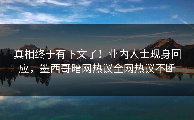 真相终于有下文了！业内人士现身回应，墨西哥暗网热议全网热议不断
