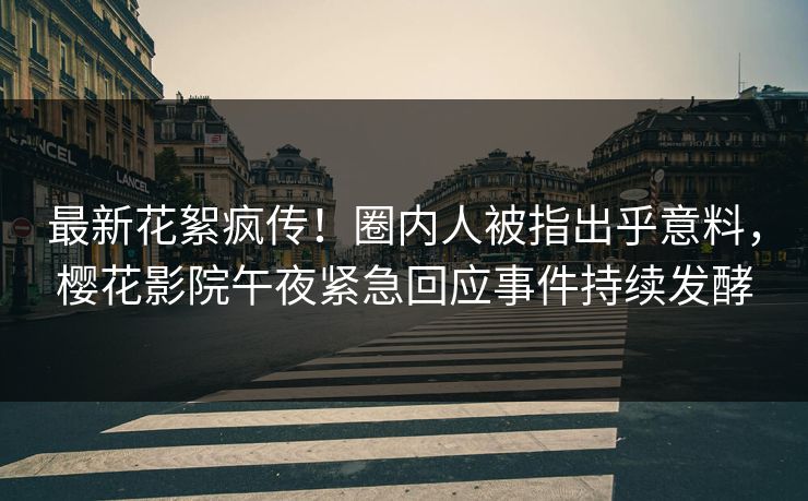 最新花絮疯传！圈内人被指出乎意料，樱花影院午夜紧急回应事件持续发酵