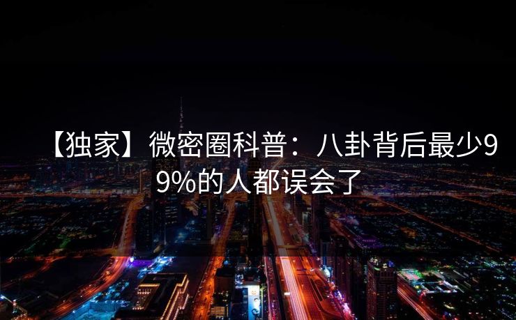【独家】微密圈科普：八卦背后最少99%的人都误会了