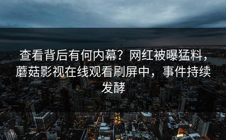 查看背后有何内幕？网红被曝猛料，蘑菇影视在线观看刷屏中，事件持续发酵