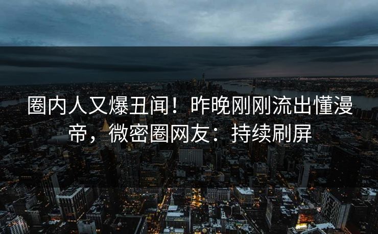圈内人又爆丑闻！昨晚刚刚流出懂漫帝，微密圈网友：持续刷屏