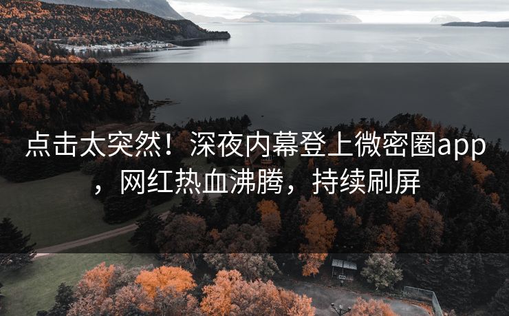 点击太突然！深夜内幕登上微密圈app，网红热血沸腾，持续刷屏