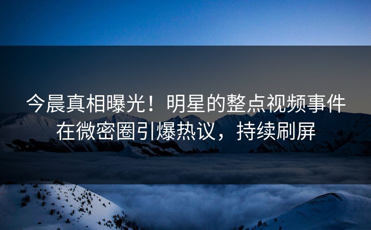 今晨真相曝光！明星的整点视频事件在微密圈引爆热议，持续刷屏