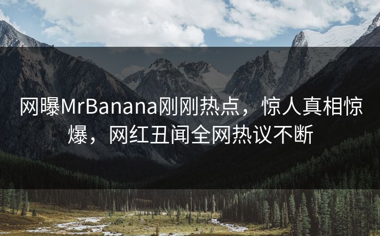 网曝MrBanana刚刚热点，惊人真相惊爆，网红丑闻全网热议不断