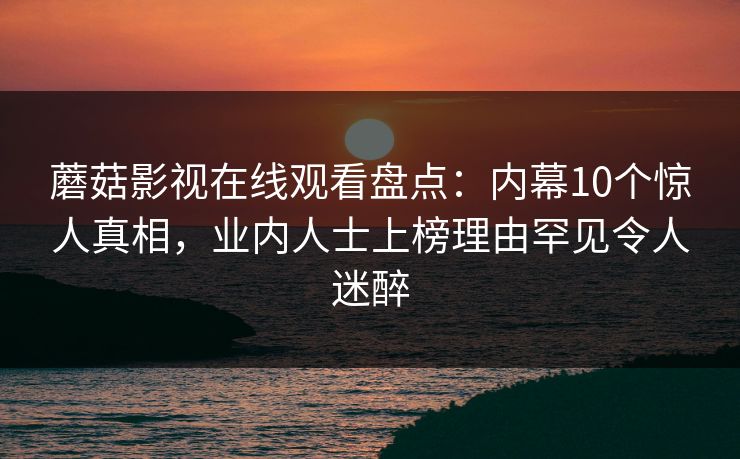 蘑菇影视在线观看盘点：内幕10个惊人真相，业内人士上榜理由罕见令人迷醉