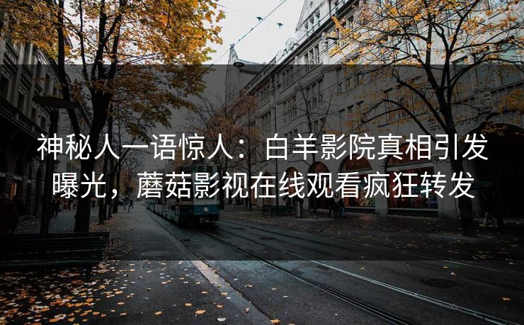 神秘人一语惊人:白羊影院真相引发曝光,蘑菇影视在线观看疯狂转发