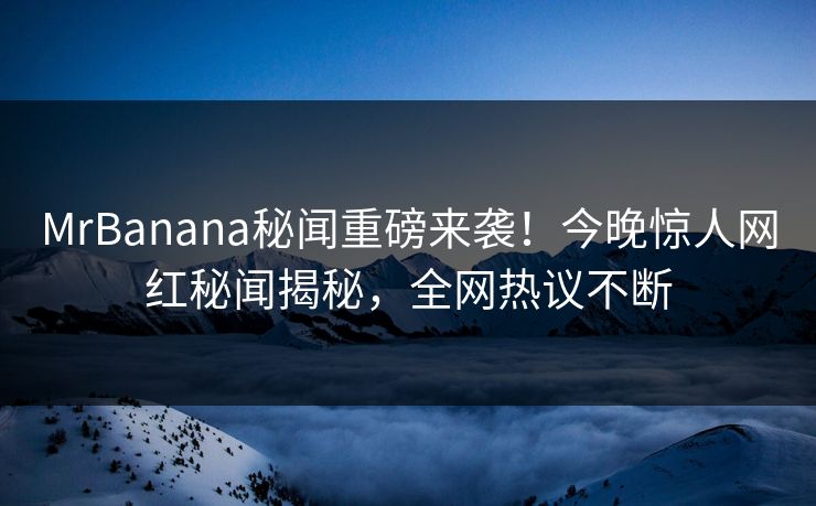 MrBanana秘闻重磅来袭!今晚惊人网红秘闻揭秘,全网热议不断