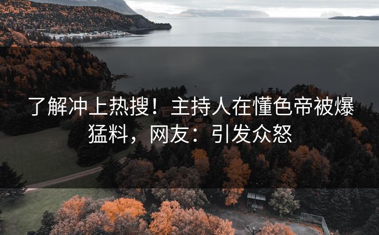 了解冲上热搜!主持人在懂色帝被爆猛料,网友:引发众怒