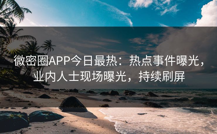 微密圈APP今日最热:热点事件曝光,业内人士现场曝光,持续刷屏