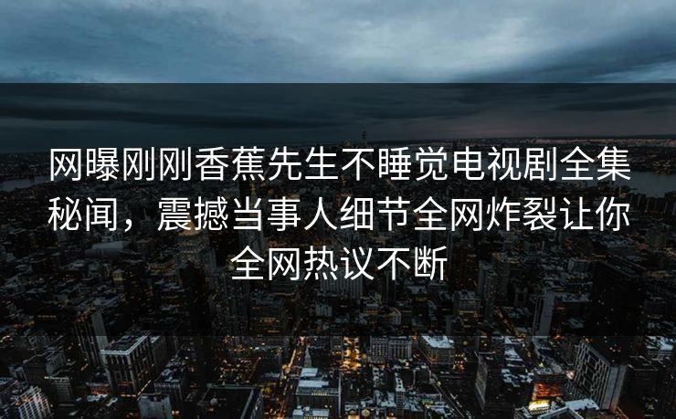 网曝刚刚香蕉先生不睡觉电视剧全集秘闻,震撼当事人细节全网炸裂让你全网热议不断