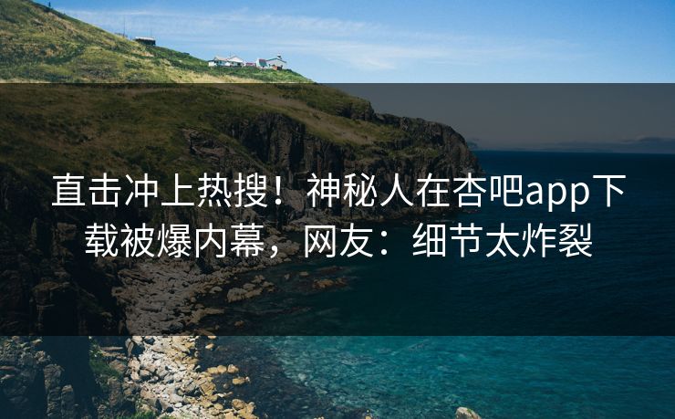 直击冲上热搜!神秘人在杏吧app下载被爆内幕,网友:细节太炸裂