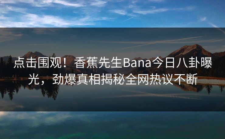点击围观!香蕉先生Bana今日八卦曝光,劲爆真相揭秘全网热议不断