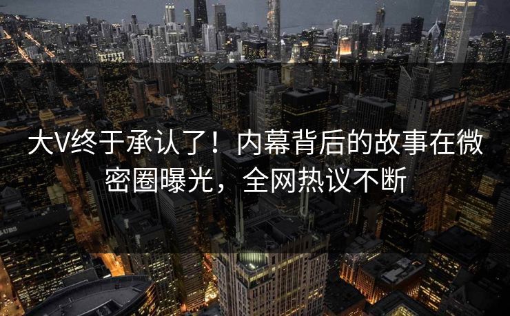 大V终于承认了!内幕背后的故事在微密圈曝光,全网热议不断