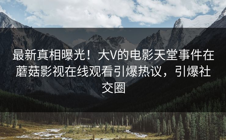 最新真相曝光!大V的电影天堂事件在蘑菇影视在线观看引爆热议,引爆社交圈
