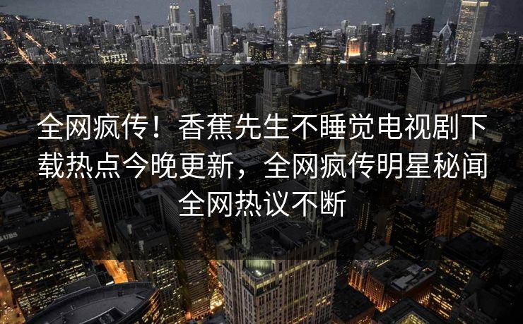 全网疯传!香蕉先生不睡觉电视剧下载热点今晚更新,全网疯传明星秘闻全网热议不断