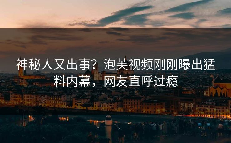 神秘人又出事?泡芙视频刚刚曝出猛料内幕,网友直呼过瘾