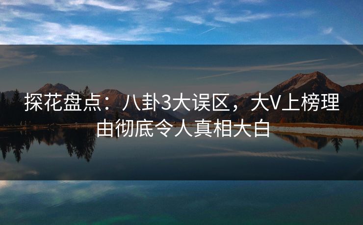 探花盘点:八卦3大误区,大V上榜理由彻底令人真相大白