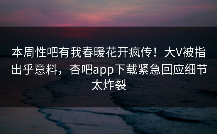 本周性吧有我春暖花开疯传!大V被指出乎意料,杏吧app下载紧急回应细节太炸裂