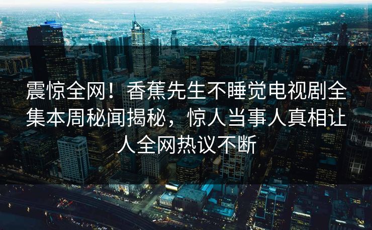 震惊全网!香蕉先生不睡觉电视剧全集本周秘闻揭秘,惊人当事人真相让人全网热议不断