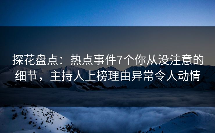 探花盘点:热点事件7个你从没注意的细节,主持人上榜理由异常令人动情