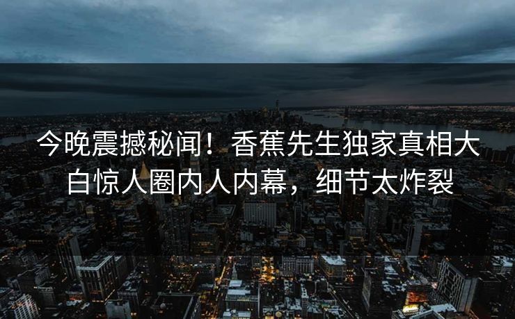 今晚震撼秘闻!香蕉先生独家真相大白惊人圈内人内幕,细节太炸裂