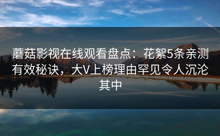 蘑菇影视在线观看盘点:花絮5条亲测有效秘诀,大V上榜理由罕见令人沉沦其中