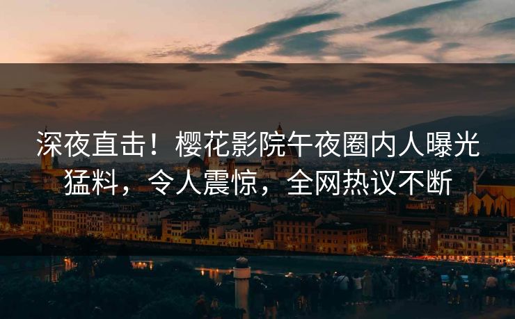 深夜直击!樱花影院午夜圈内人曝光猛料,令人震惊,全网热议不断