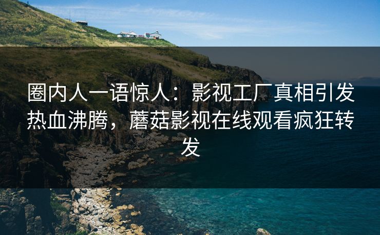 圈内人一语惊人:影视工厂真相引发热血沸腾,蘑菇影视在线观看疯狂转发
