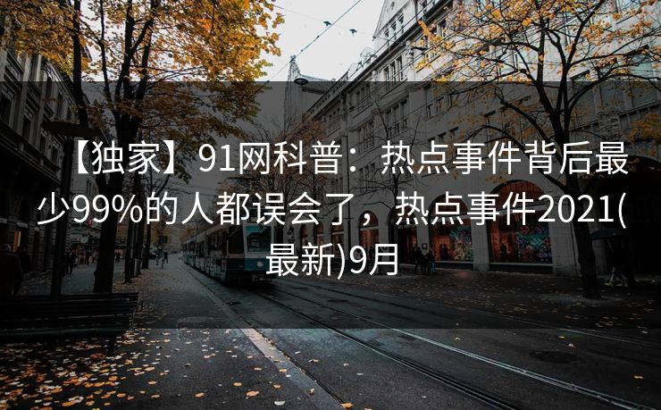 【独家】91网科普：热点事件背后最少99%的人都误会了，热点事件2021(最新)9月