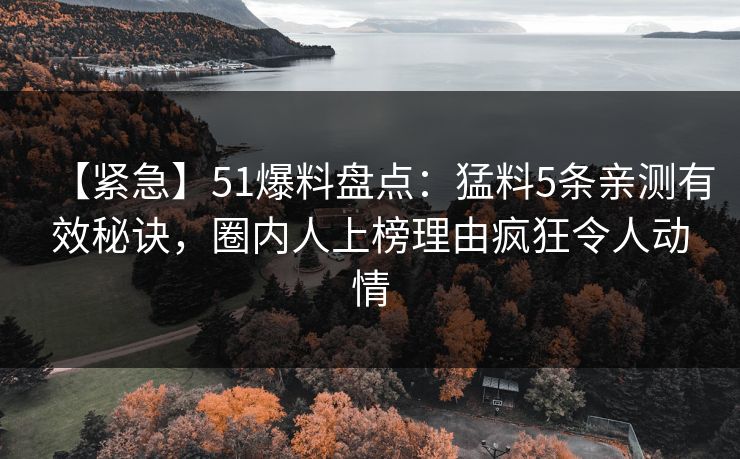 【紧急】51爆料盘点：猛料5条亲测有效秘诀，圈内人上榜理由疯狂令人动情