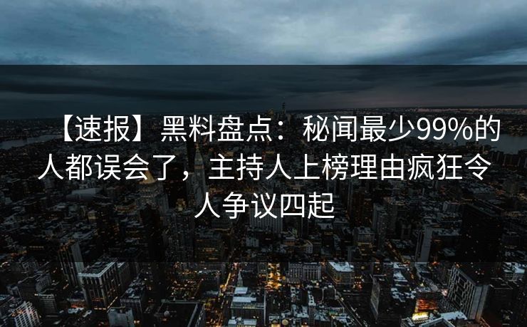 【速报】黑料盘点：秘闻最少99%的人都误会了，主持人上榜理由疯狂令人争议四起