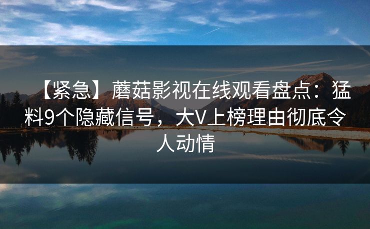 【紧急】蘑菇影视在线观看盘点：猛料9个隐藏信号，大V上榜理由彻底令人动情