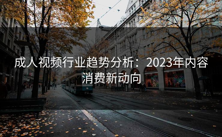 成人视频行业趋势分析：2023年内容消费新动向