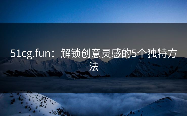 51cg.fun：解锁创意灵感的5个独特方法