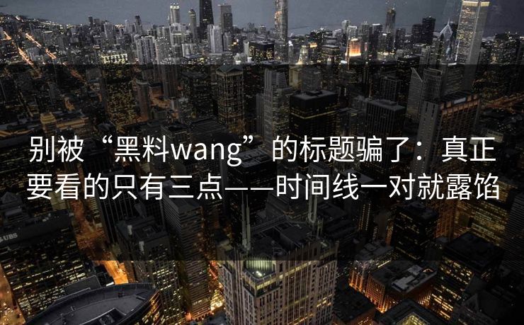 别被“黑料wang”的标题骗了：真正要看的只有三点——时间线一对就露馅