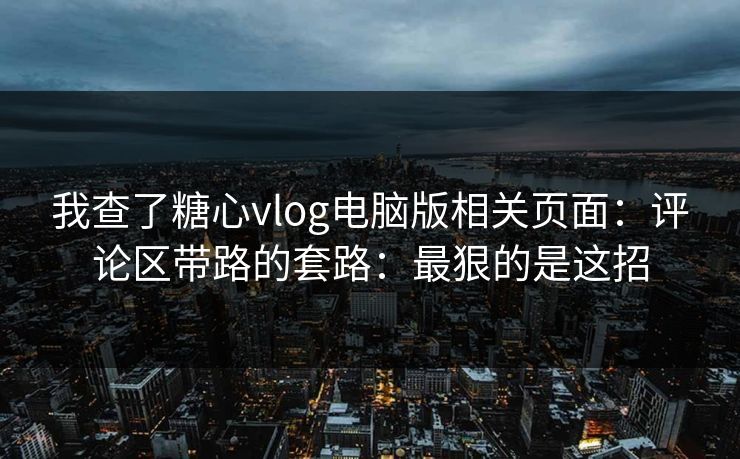 我查了糖心vlog电脑版相关页面：评论区带路的套路：最狠的是这招