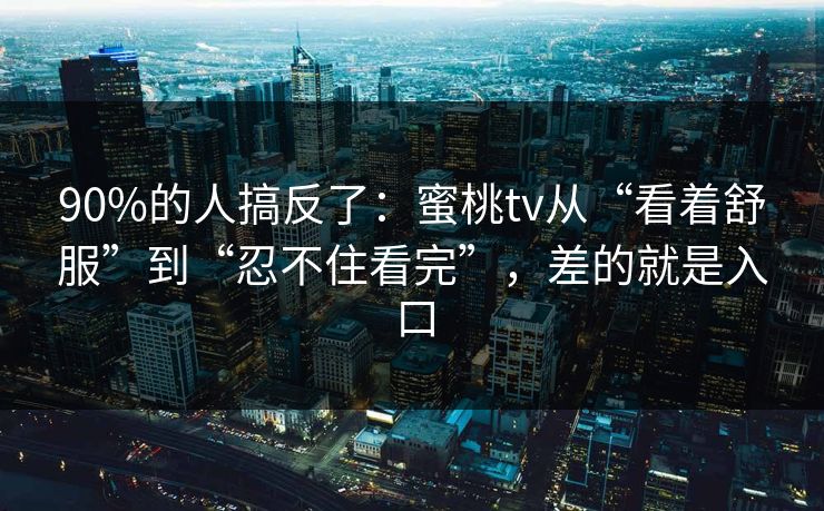 90%的人搞反了：蜜桃tv从“看着舒服”到“忍不住看完”，差的就是入口