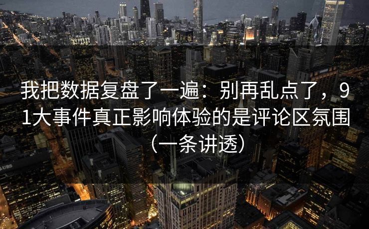 我把数据复盘了一遍：别再乱点了，91大事件真正影响体验的是评论区氛围（一条讲透）