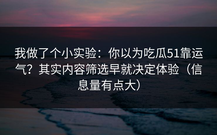 我做了个小实验:你以为吃瓜51靠运气?其实内容筛选早就决定体验(信息量有点大) 我做了个小实验:你以为吃瓜51靠运气?其实内容筛选早就决定体验(信息量有点大)