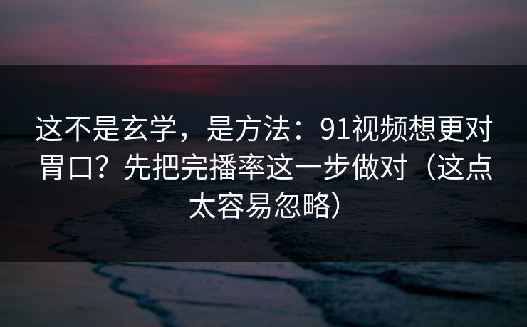 这不是玄学，是方法：91视频想更对胃口？先把完播率这一步做对（这点太容易忽略）