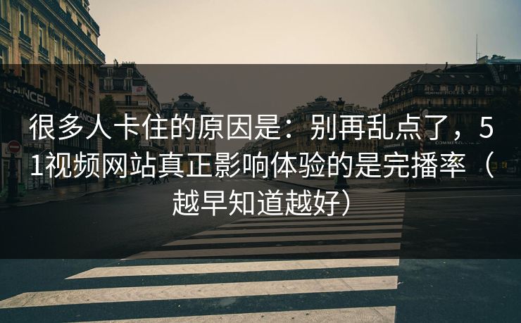 很多人卡住的原因是：别再乱点了，51视频网站真正影响体验的是完播率（越早知道越好）