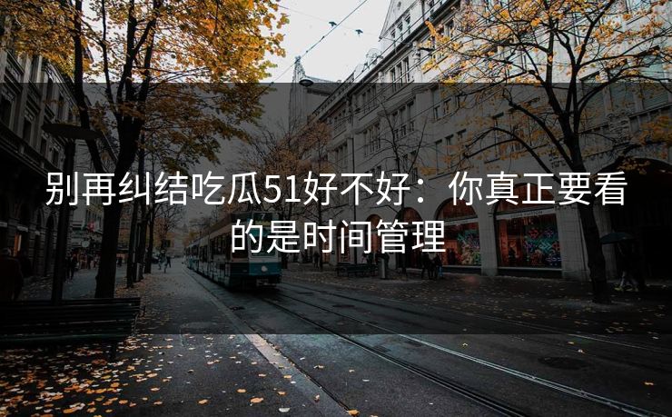 别再纠结吃瓜51好不好：你真正要看的是时间管理